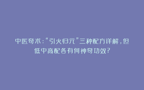 中医奇术:“引火归元”三种配方详解，但低中高配各有何神奇功效?