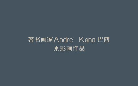 著名画家André Kano（巴西）水彩画作品
