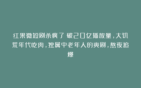 红果微短剧杀疯了！破20亿播放量，大饥荒年代吃肉，独属中老年人的爽剧，熬夜追爆！