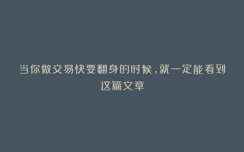 当你做交易快要翻身的时候，就一定能看到这篇文章
