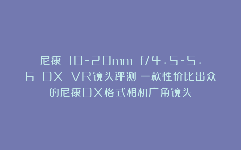 尼康 10-20mm f/4.5-5.6 DX VR镜头评测：一款性价比出众的尼康DX格式相机广角镜头
