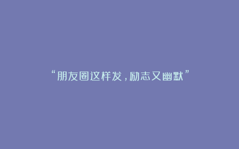 “朋友圈这样发，励志又幽默”