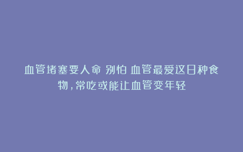 血管堵塞要人命？别怕！血管最爱这8种食物，常吃或能让血管变年轻