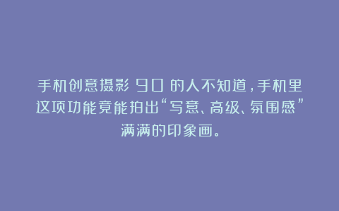 手机创意摄影：90%的人不知道，手机里这项功能竟能拍出“写意、高级、氛围感”满满的印象画。