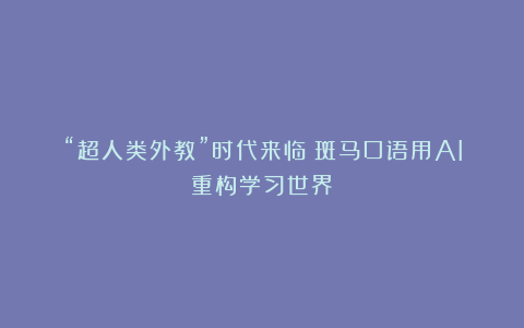 “超人类外教”时代来临！斑马口语用AI重构学习世界