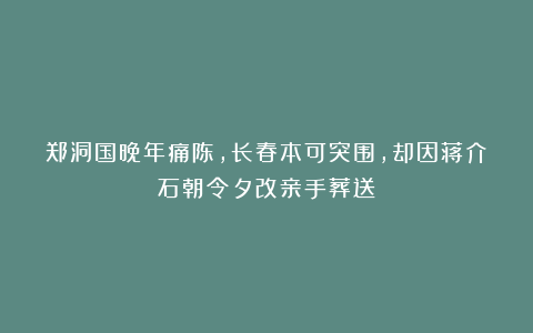 郑洞国晚年痛陈，长春本可突围，却因蒋介石朝令夕改亲手葬送