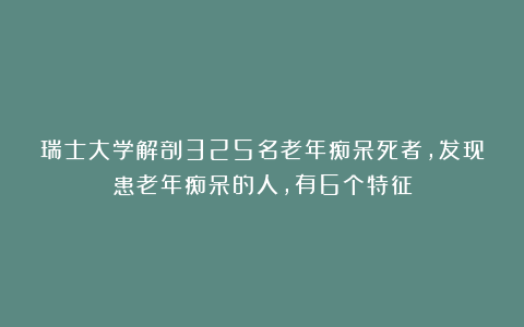 瑞士大学解剖325名老年痴呆死者，发现患老年痴呆的人，有6个特征