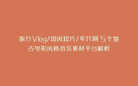 旅行Vlog/国风短片/年代剧｜5个复古电影风格音乐素材平台解析