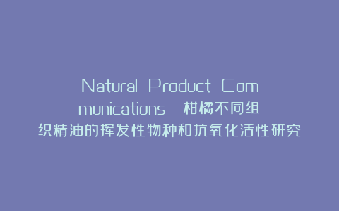 Natural Product Communications ||柑橘不同组织精油的挥发性物种和抗氧化活性研究