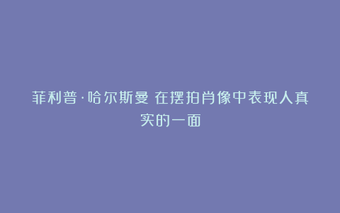 菲利普·哈尔斯曼：在摆拍肖像中表现人真实的一面
