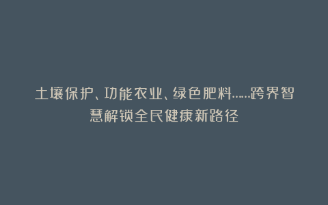 土壤保护、功能农业、绿色肥料……跨界智慧解锁全民健康新路径