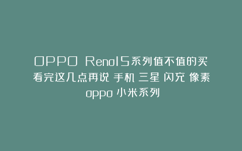 OPPO Reno15系列值不值的买？看完这几点再说|手机|三星|闪充|像素|oppo|小米系列