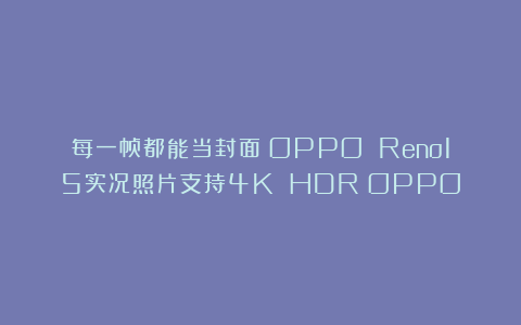 每一帧都能当封面：OPPO Reno15实况照片支持4K HDR|OPPO