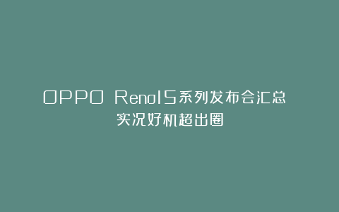 OPPO Reno15系列发布会汇总 实况好机超出圈