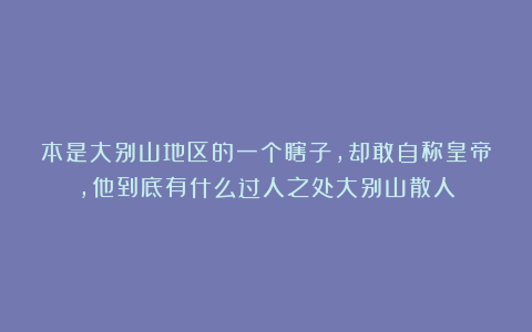 本是大别山地区的一个瞎子,却敢自称皇帝,他到底有什么过人之处大别山散人