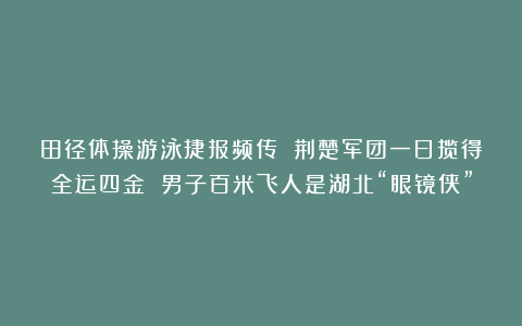 田径体操游泳捷报频传 荆楚军团一日揽得全运四金 男子百米飞人是湖北“眼镜侠”