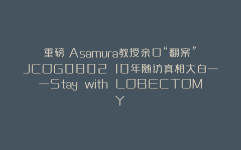 重磅！Asamura教授亲口“翻案”：JCOG0802 10年随访真相大白——Stay with LOBECTOMY！