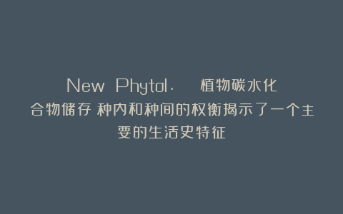 New Phytol. | 植物碳水化合物储存：种内和种间的权衡揭示了一个主要的生活史特征