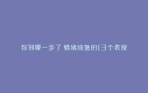 你到哪一步了?情绪成熟的13个表现