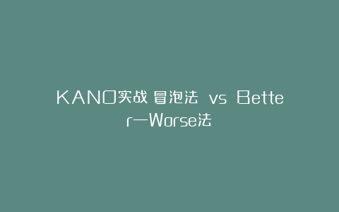 KANO实战：冒泡法 vs Better—Worse法