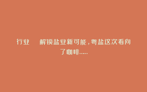 行业 | 解锁盐业新可能，粤盐这次看向了咖啡……