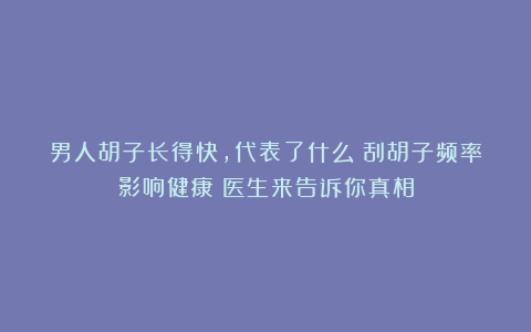男人胡子长得快，代表了什么？刮胡子频率影响健康？医生来告诉你真相