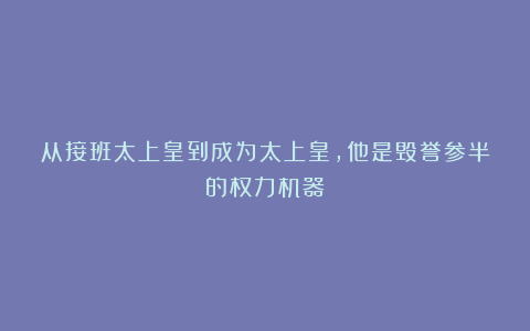 从接班太上皇到成为太上皇，他是毁誉参半的权力机器