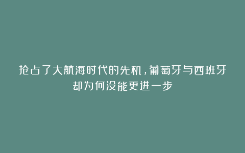 抢占了大航海时代的先机，葡萄牙与西班牙却为何没能更进一步？