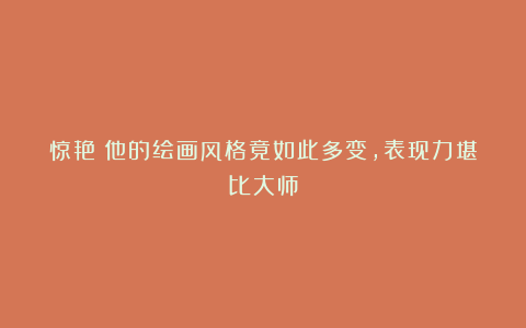 惊艳！他的绘画风格竟如此多变，表现力堪比大师