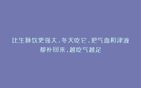 比生脉饮更强大，冬天吃它，把气血和津液都补回来，越吃气越足
