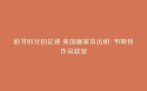 追寻时光的足迹~美国画家本杰明·韦斯特作品欣赏