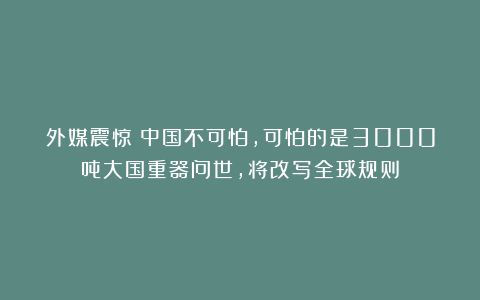 外媒震惊：中国不可怕，可怕的是3000吨大国重器问世，将改写全球规则