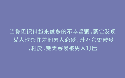 当你见识过越来越多的不幸婚姻，就会发现：女人找条件差的男人恋爱，并不会更被爱，相反，她更容易被男人打压
