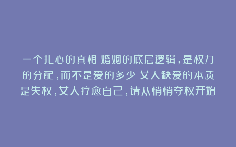 一个扎心的真相：婚姻的底层逻辑，是权力的分配，而不是爱的多少；女人缺爱的本质是失权，女人疗愈自己，请从悄悄夺权开始