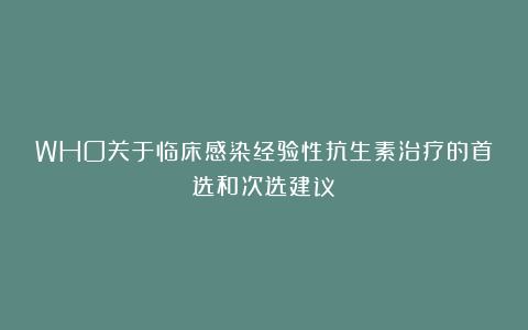 WHO关于临床感染经验性抗生素治疗的首选和次选建议