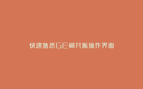 快速熟悉GE磁共振操作界面