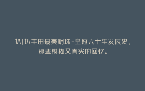 扒1扒丰田最美明珠-皇冠六十年发展史，那些模糊又真实的回忆。