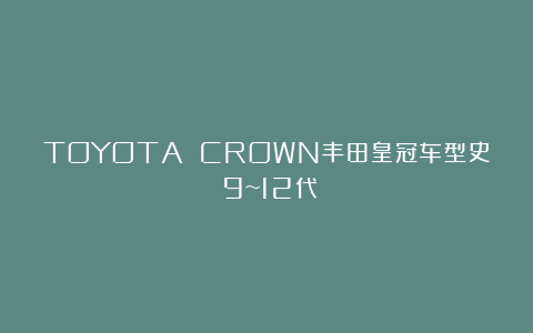 TOYOTA CROWN丰田皇冠车型史（9~12代）
