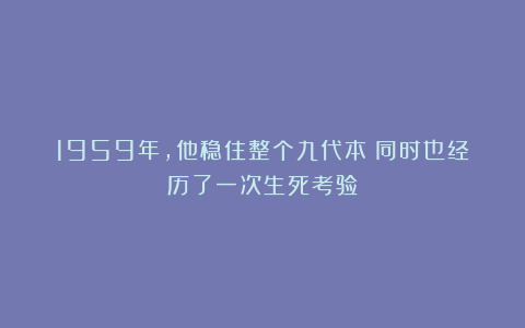 1959年，他稳住整个九代本！同时也经历了一次生死考验！