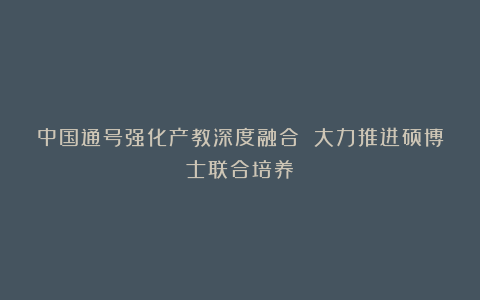 中国通号强化产教深度融合 大力推进硕博士联合培养