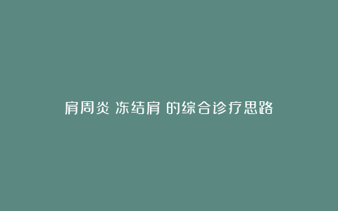 肩周炎(冻结肩)的综合诊疗思路
