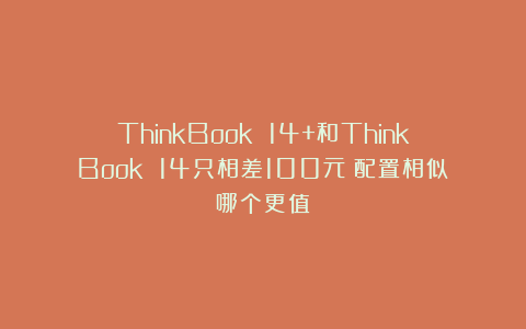 ThinkBook 14+和ThinkBook 14只相差100元？配置相似哪个更值？