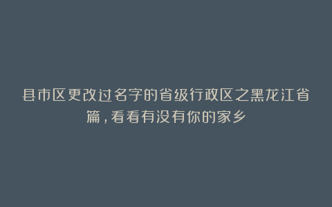 县市区更改过名字的省级行政区之黑龙江省篇，看看有没有你的家乡