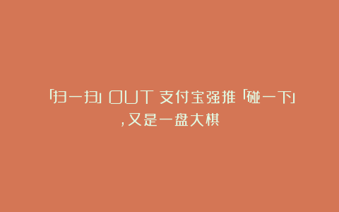 「扫一扫」OUT！支付宝强推「碰一下」，又是一盘大棋？