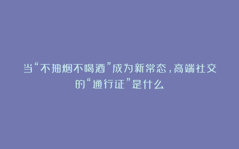 当“不抽烟不喝酒”成为新常态，高端社交的“通行证”是什么？