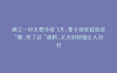 浙江一对夫妻冷战7天，妻子却发短信说：“喂，死了没？”谁料，丈夫的回复让人泪目