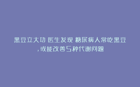 黑豆立大功！医生发现：糖尿病人常吃黑豆，或能改善5种代谢问题