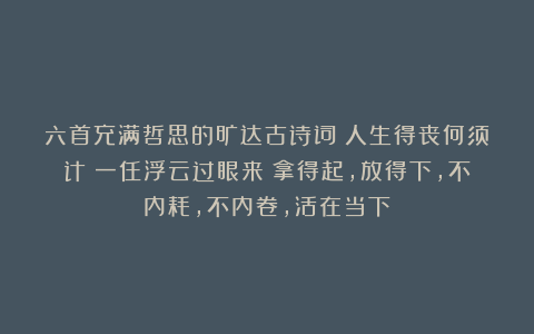 六首充满哲思的旷达古诗词：人生得丧何须计？一任浮云过眼来！拿得起，放得下，不内耗，不内卷，活在当下！