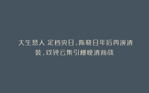 《大生意人》定档央8，陈晓8年后再演清装，戏骨云集引爆晚清商战