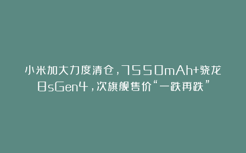 小米加大力度清仓，7550mAh+骁龙8sGen4，次旗舰售价“一跌再跌”